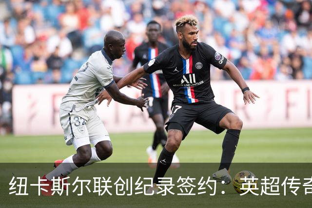 纽卡斯尔联创纪录签约：英超传奇、289球射手与本地英雄齐聚